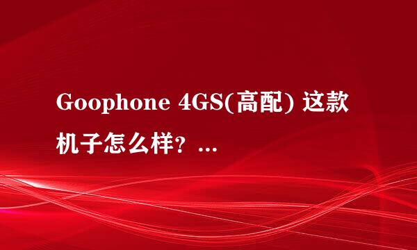 Goophone 4GS(高配) 这款机子怎么样？值得买吗？正版的太贵。