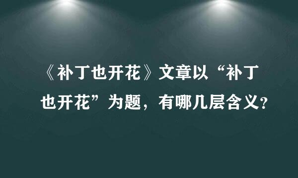 《补丁也开花》文章以“补丁也开花”为题，有哪几层含义？