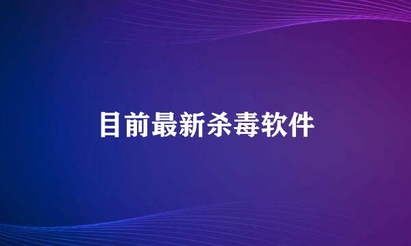 目前最新杀毒软件