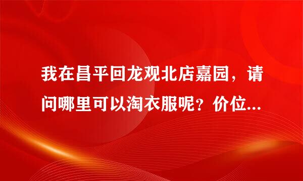 我在昌平回龙观北店嘉园，请问哪里可以淘衣服呢？价位一般是多少？