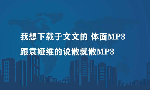 我想下载于文文的 体面MP3跟袁娅维的说散就散MP3