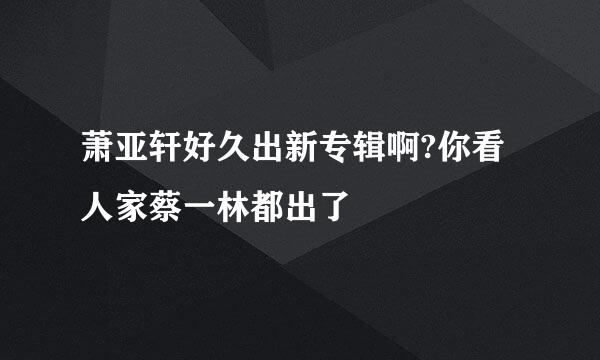 萧亚轩好久出新专辑啊?你看人家蔡一林都出了