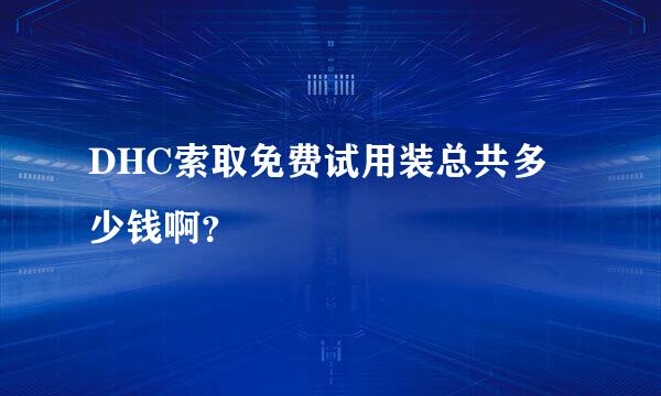 DHC索取免费试用装总共多少钱啊？