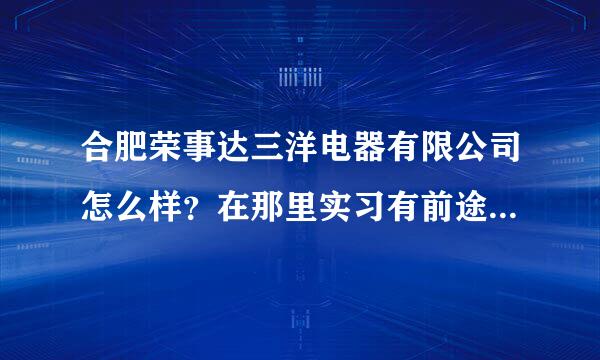 合肥荣事达三洋电器有限公司怎么样？在那里实习有前途吗？我明天就要过去实习了！不知那里能干些什么！