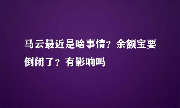 马云最近是啥事情？余额宝要倒闭了？有影响吗