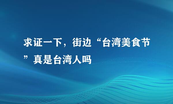 求证一下，街边“台湾美食节”真是台湾人吗