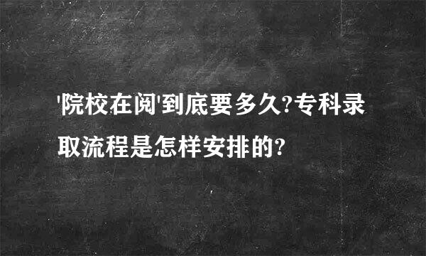 '院校在阅'到底要多久?专科录取流程是怎样安排的?