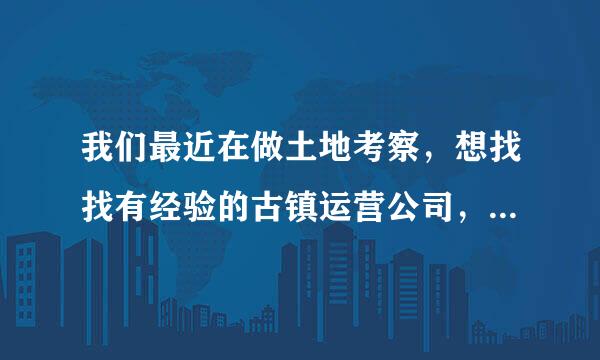 我们最近在做土地考察，想找找有经验的古镇运营公司，有知道的吗？