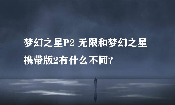 梦幻之星P2 无限和梦幻之星 携带版2有什么不同?