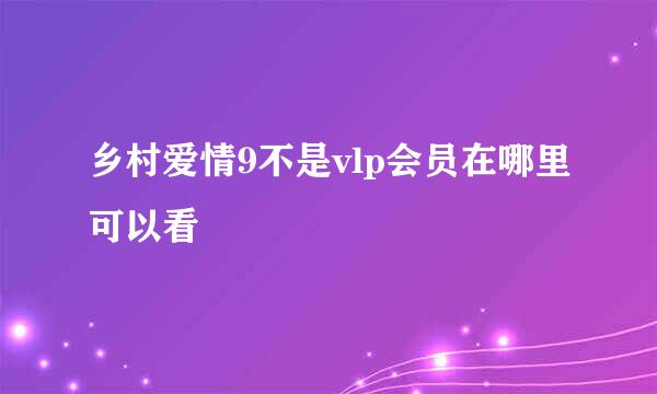 乡村爱情9不是vlp会员在哪里可以看