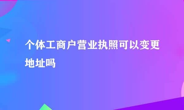 个体工商户营业执照可以变更地址吗