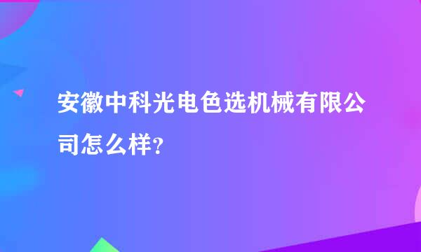 安徽中科光电色选机械有限公司怎么样？