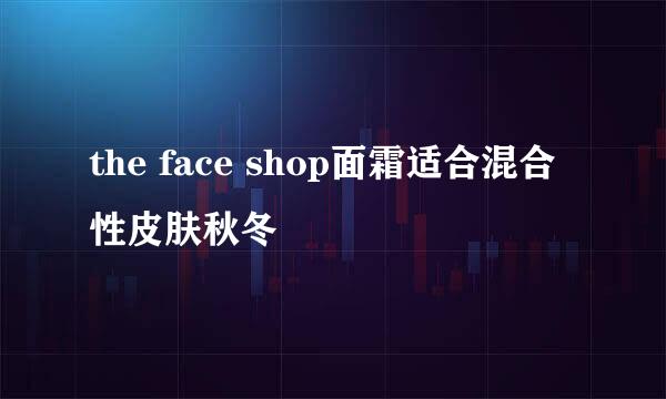 the face shop面霜适合混合性皮肤秋冬