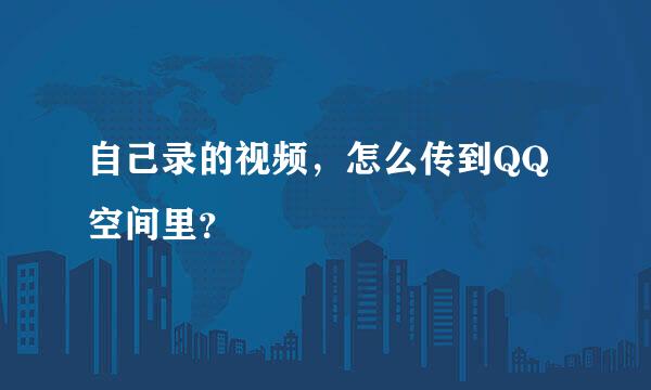 自己录的视频，怎么传到QQ空间里？