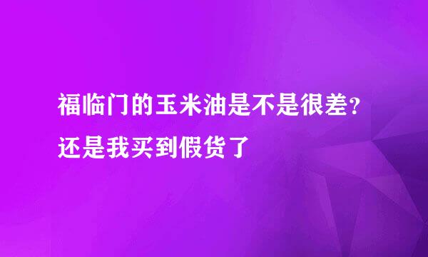 福临门的玉米油是不是很差？还是我买到假货了