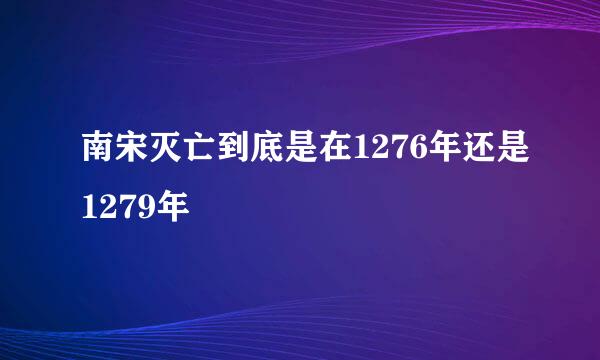 南宋灭亡到底是在1276年还是1279年