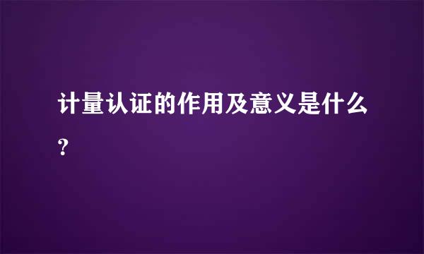 计量认证的作用及意义是什么？