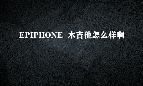 EPIPHONE  木吉他怎么样啊