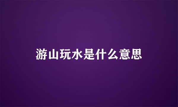 游山玩水是什么意思