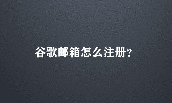 谷歌邮箱怎么注册？