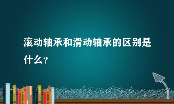 滚动轴承和滑动轴承的区别是什么？