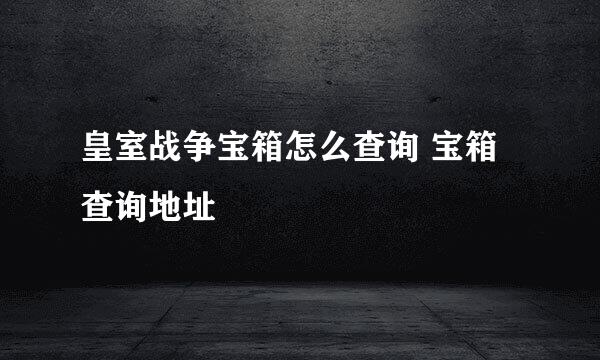 皇室战争宝箱怎么查询 宝箱查询地址