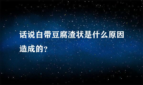 话说白带豆腐渣状是什么原因造成的？