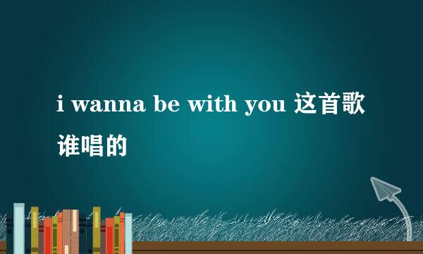 i wanna be with you 这首歌谁唱的