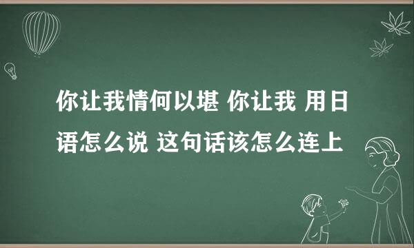 你让我情何以堪 你让我 用日语怎么说 这句话该怎么连上