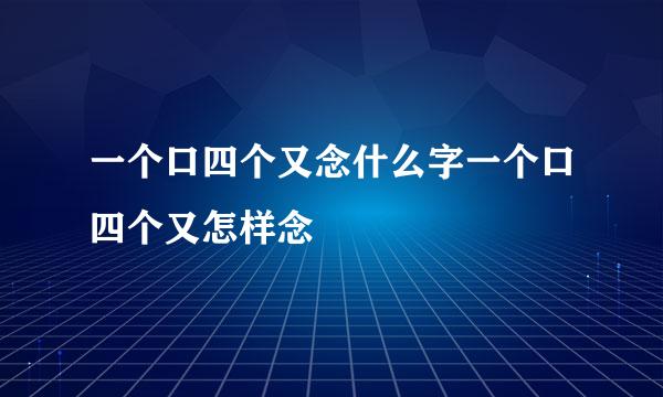 一个口四个又念什么字一个口四个又怎样念