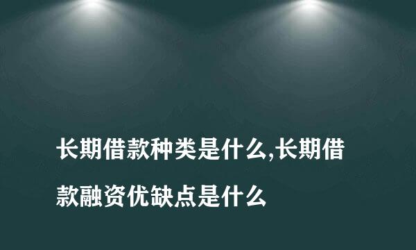 
长期借款种类是什么,长期借款融资优缺点是什么
