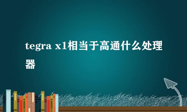 tegra x1相当于高通什么处理器