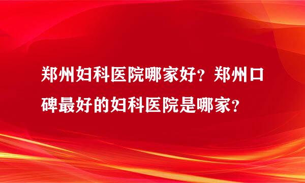 郑州妇科医院哪家好？郑州口碑最好的妇科医院是哪家？