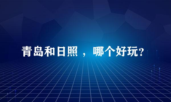 青岛和日照 ，哪个好玩？