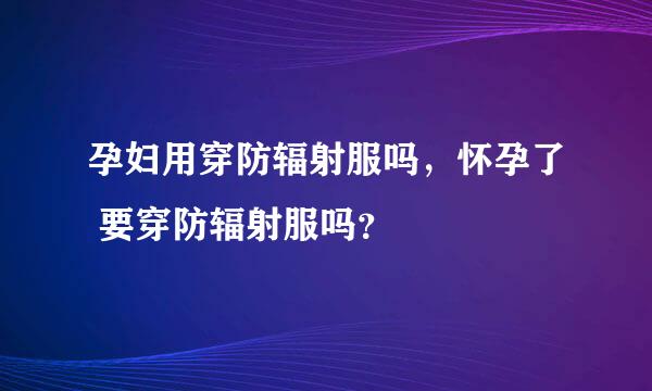 孕妇用穿防辐射服吗，怀孕了 要穿防辐射服吗？