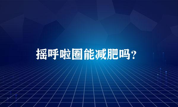 摇呼啦圈能减肥吗？