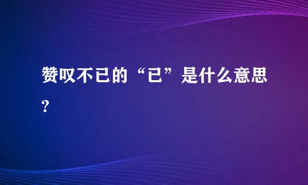 赞叹不已的“已”是什么意思?