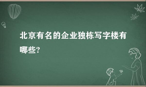 北京有名的企业独栋写字楼有哪些?