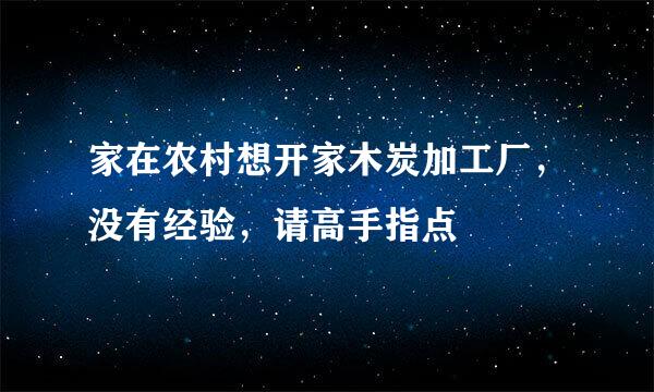 家在农村想开家木炭加工厂，没有经验，请高手指点