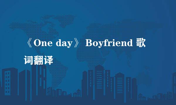 《One day》 Boyfriend 歌词翻译