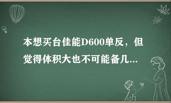 本想买台佳能D600单反，但觉得体积大也不可能备几个镜头，太麻烦，保管都是问题。