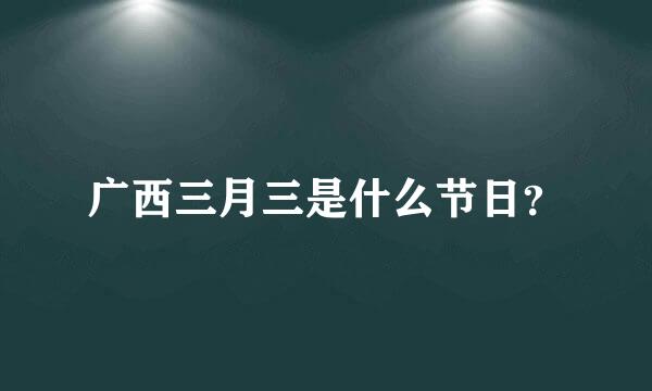 广西三月三是什么节日？