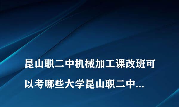 
昆山职二中机械加工课改班可以考哪些大学昆山职二中机械加工课改实验班可以考虑江苏省哪几所大学
