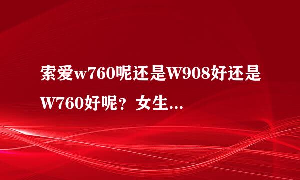 索爱w760呢还是W908好还是W760好呢？女生拿的话，这3样手机那款性格比好呢？又实用好看手感好