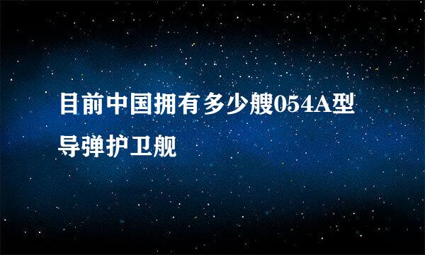 目前中国拥有多少艘054A型导弹护卫舰