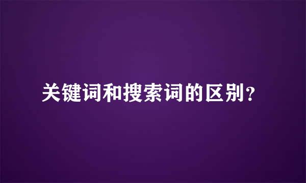 关键词和搜索词的区别？