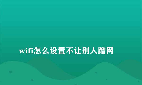 
wifi怎么设置不让别人蹭网
