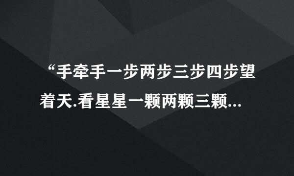 “手牵手一步两步三步四步望着天.看星星一颗两颗三颗四颗连成线...”这是哪手歌里锝歌词....