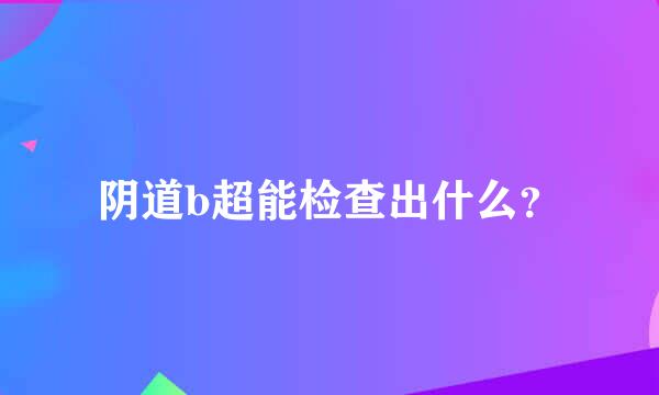 阴道b超能检查出什么？