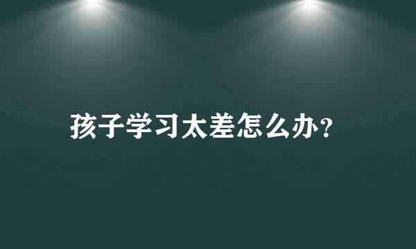 孩子学习太差怎么办？